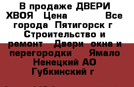  В продаже ДВЕРИ ХВОЯ › Цена ­ 2 300 - Все города, Пятигорск г. Строительство и ремонт » Двери, окна и перегородки   . Ямало-Ненецкий АО,Губкинский г.